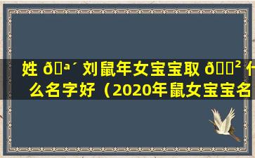 姓 🪴 刘鼠年女宝宝取 🌲 什么名字好（2020年鼠女宝宝名字寓意好姓刘）